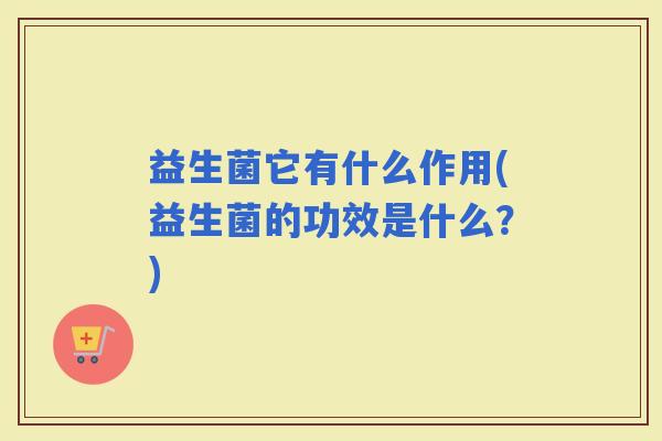 益生菌它有什么作用(益生菌的功效是什么？)