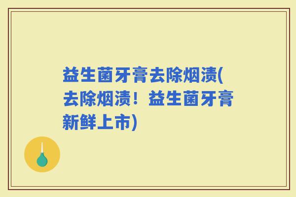益生菌牙膏去除烟渍(去除烟渍！益生菌牙膏新鲜上市)