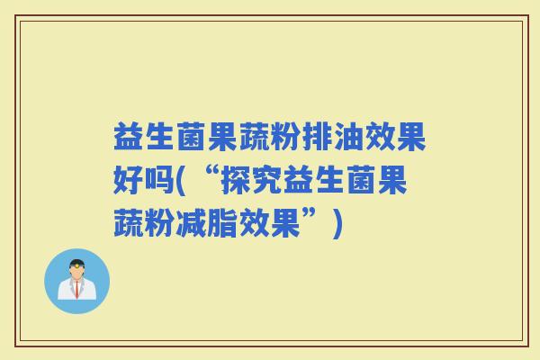 益生菌果蔬粉排油效果好吗(“探究益生菌果蔬粉减脂效果”)