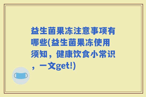 益生菌果冻注意事项有哪些(益生菌果冻使用须知，健康饮食小常识，一文get!)
