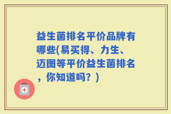 益生菌排名平价品牌有哪些(易买得、力生、迈图等平价益生菌排名，你知道吗？)