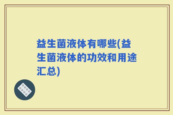 益生菌液体有哪些(益生菌液体的功效和用途汇总) 益生菌液体有哪些(益生菌液体的功效和用途汇总)