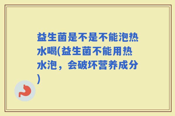 益生菌是不是不能泡热水喝(益生菌不能用热水泡，会破坏营养成分)