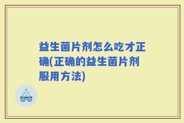 益生菌片剂怎么吃才正确(正确的益生菌片剂服用方法)