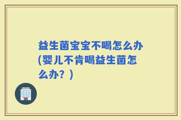 益生菌宝宝不喝怎么办(婴儿不肯喝益生菌怎么办？)