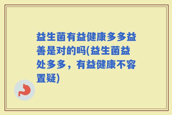 益生菌有益健康多多益善是对的吗(益生菌益处多多,有益健康不容置疑) 益生菌有益健康多多益善是对的吗(益生菌益处多多,有益健康不容置疑)