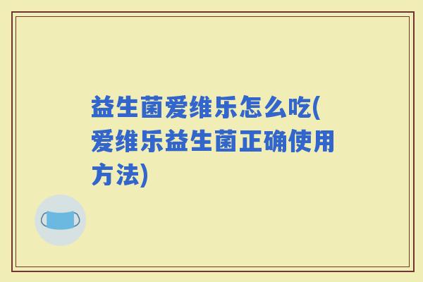 益生菌爱维乐怎么吃(爱维乐益生菌正确使用方法)
