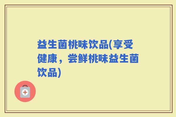 益生菌桃味饮品(享受健康，尝鲜桃味益生菌饮品)