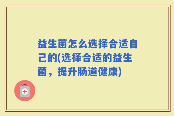 益生菌怎么选择合适自己的(选择合适的益生菌，提升肠道健康)