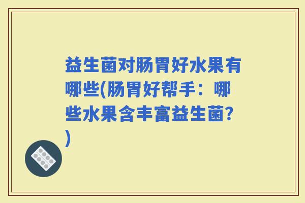 益生菌对肠胃好水果有哪些(肠胃好帮手：哪些水果含丰富益生菌？)