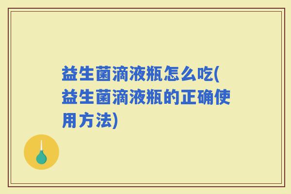 益生菌滴液瓶怎么吃(益生菌滴液瓶的正确使用方法)