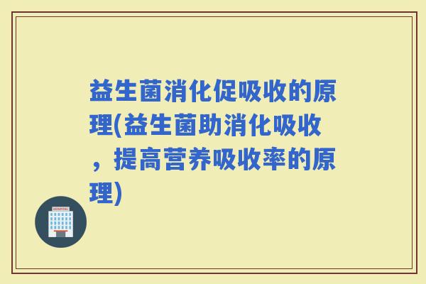 益生菌消化促吸收的原理(益生菌助消化吸收,提高营养吸收率的原理) 益生菌消化促吸收的原理(益生菌助消化吸收,提高营养吸收率的原理)