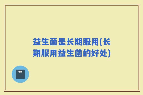 益生菌是长期服用(长期服用益生菌的好处)