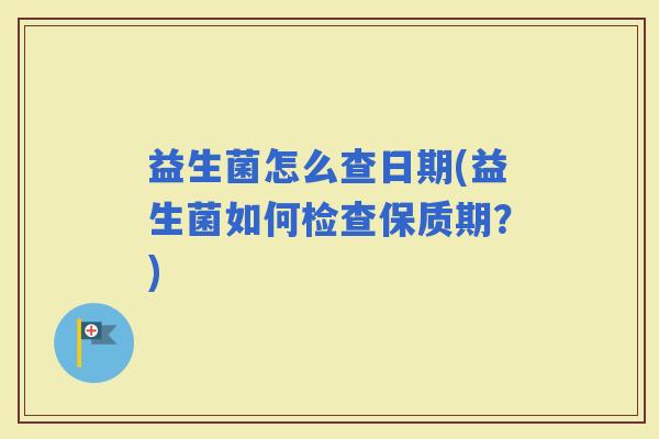 益生菌怎么查日期(益生菌如何检查保质期？)