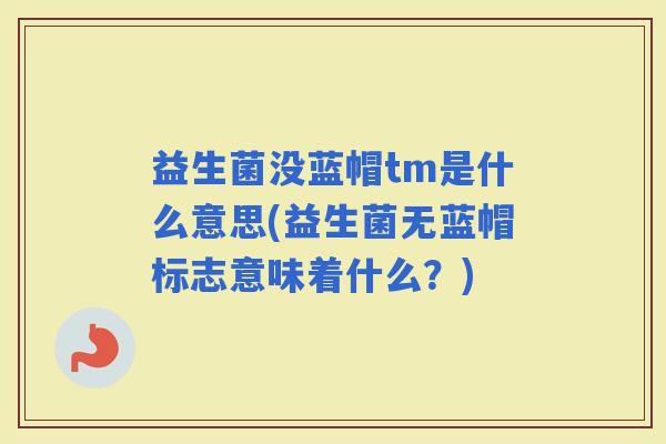益生菌没蓝帽tm是什么意思(益生菌无蓝帽标志意味着什么？)