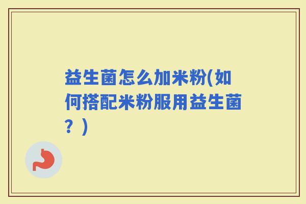 益生菌怎么加米粉(如何搭配米粉服用益生菌？)