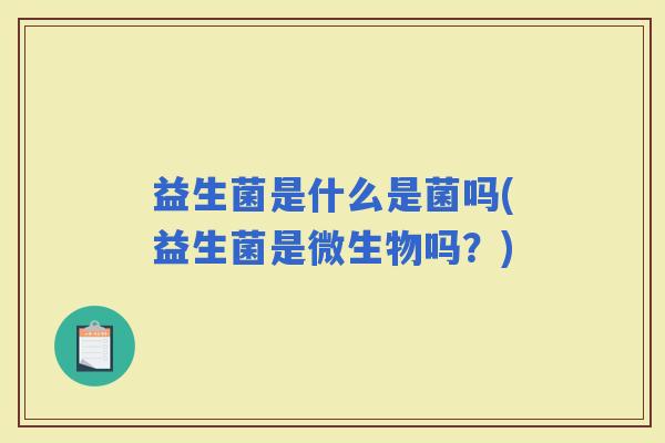 益生菌是什么是菌吗(益生菌是微生物吗？)