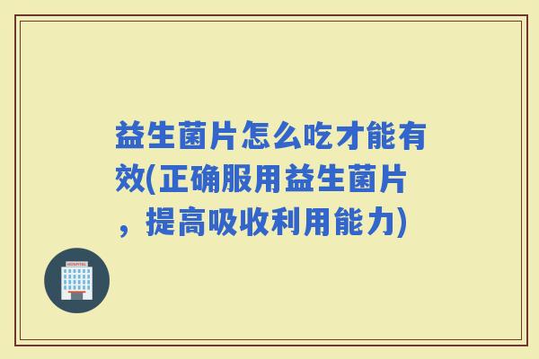 益生菌片怎么吃才能有效(正确服用益生菌片,提高吸收利用能力) 益生菌片怎么吃才能有效(正确服用益生菌片,提高吸收利用能力)