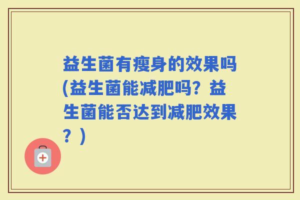 益生菌有瘦身的效果吗(益生菌能吗？益生菌能否达到效果？)