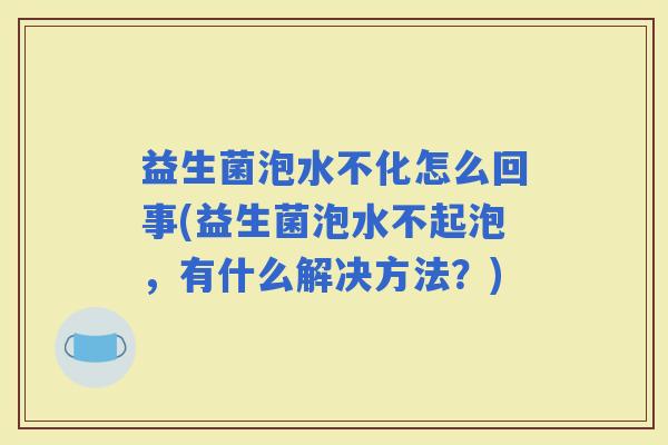 益生菌泡水不化怎么回事(益生菌泡水不起泡，有什么解决方法？)