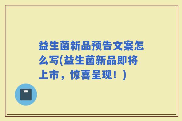 益生菌新品预告文案怎么写(益生菌新品即将上市，惊喜呈现！)