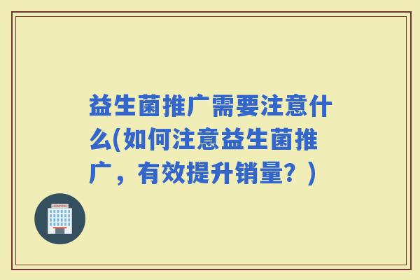 益生菌推广需要注意什么(如何注意益生菌推广，有效提升销量？)