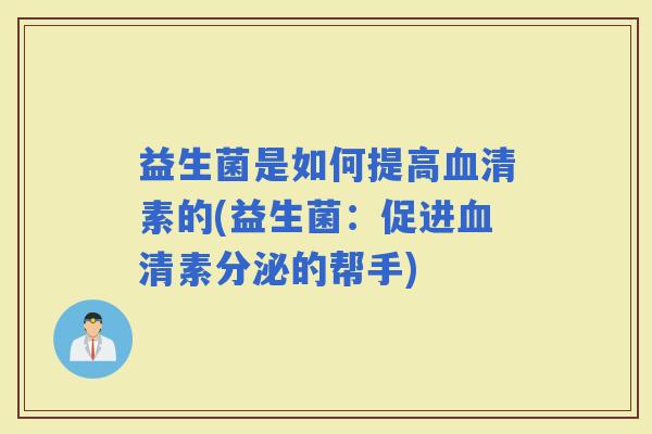 益生菌是如何提高素的(益生菌:促进素分泌的帮手) 益生菌是如何提高素的(益生菌:促进素分泌的帮手)