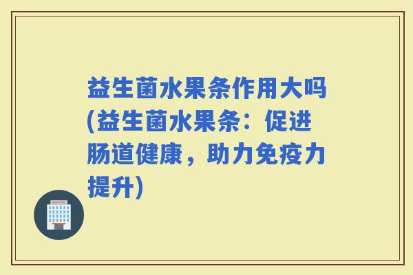 益生菌水果条作用大吗(益生菌水果条：促进肠道健康，助力力提升)
