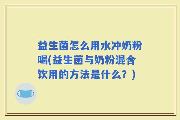 益生菌怎么用水冲奶粉喝(益生菌与奶粉混合饮用的方法是什么？)