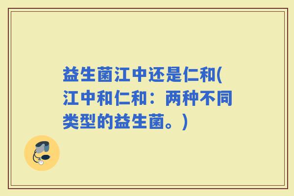 益生菌江中还是仁和(江中和仁和：两种不同类型的益生菌。)