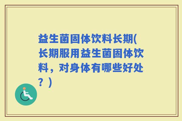 益生菌固体饮料长期(长期服用益生菌固体饮料，对身体有哪些好处？)