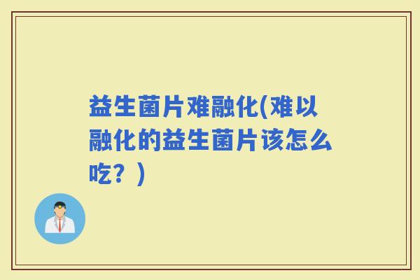 益生菌片难融化(难以融化的益生菌片该怎么吃？)