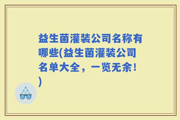 益生菌灌装公司名称有哪些(益生菌灌装公司名单大全，一览无余！)