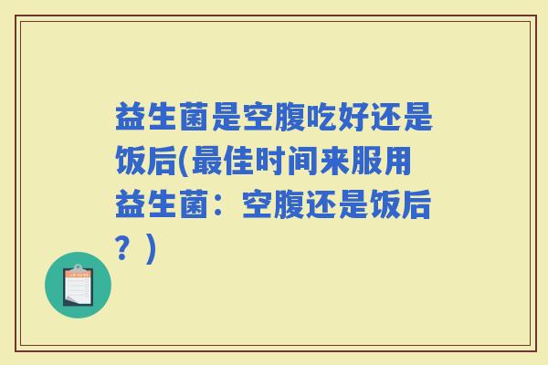 益生菌是空腹吃好还是饭后(佳时间来服用益生菌:空腹还是饭后?) 益生菌是空腹吃好还是饭后(佳时间来服用益生菌:空腹还是饭后?)