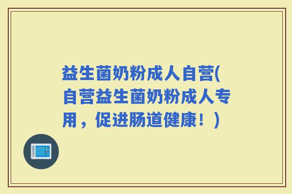 益生菌奶粉成人自营(自营益生菌奶粉成人专用，促进肠道健康！)