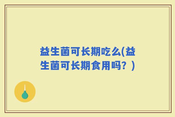 益生菌可长期吃么(益生菌可长期食用吗？)