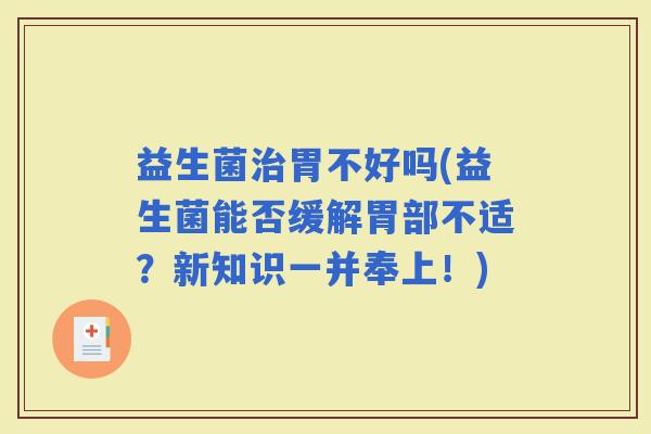 益生菌胃不好吗(益生菌能否缓解胃部不适？新知识一并奉上！)