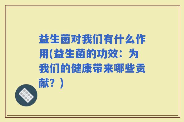 益生菌对我们有什么作用(益生菌的功效:为我们的健康带来哪些贡献?) 益生菌对我们有什么作用(益生菌的功效:为我们的健康带来哪些贡献?)