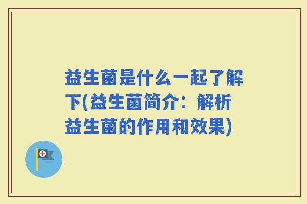 益生菌是什么一起了解下(益生菌简介：解析益生菌的作用和效果)