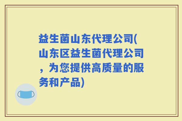 益生菌山东代理公司(山东区益生菌代理公司，为您提供高质量的服务和产品)