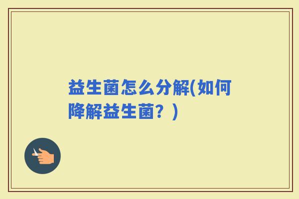 益生菌怎么分解(如何降解益生菌？)