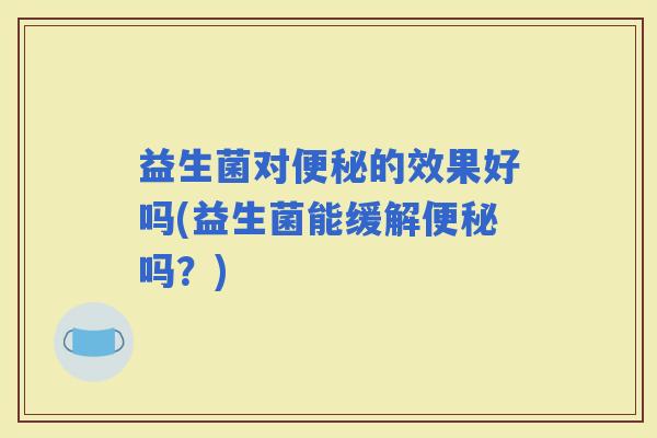 益生菌对的效果好吗(益生菌能缓解吗？)