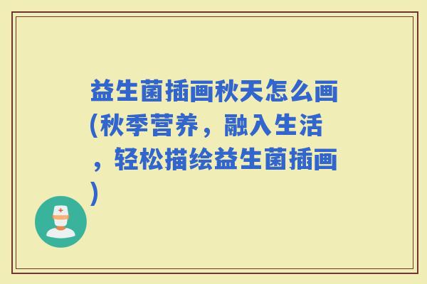 益生菌插画秋天怎么画(秋季营养，融入生活，轻松描绘益生菌插画)