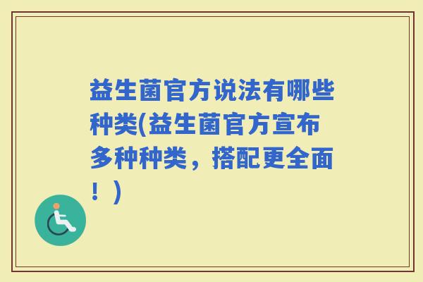 益生菌官方说法有哪些种类(益生菌官方宣布多种种类,搭配更全面!) 益生菌官方说法有哪些种类(益生菌官方宣布多种种类,搭配更全面!)