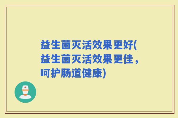 益生菌灭活效果更好(益生菌灭活效果更佳，呵护肠道健康)