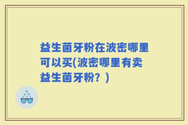 益生菌牙粉在波密哪里可以买(波密哪里有卖益生菌牙粉?) 益生菌牙粉在波密哪里可以买(波密哪里有卖益生菌牙粉?)