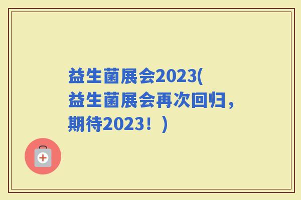 益生菌展会2023(益生菌展会再次回归,期待2023!) 益生菌展会2023(益生菌展会再次回归,期待2023!)