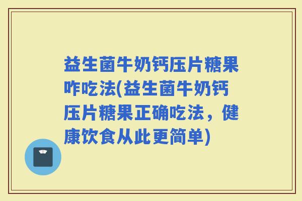 益生菌牛奶钙压片糖果咋吃法(益生菌牛奶钙压片糖果正确吃法，健康饮食从此更简单)