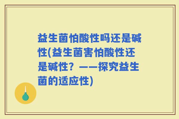 益生菌怕酸性吗还是碱性(益生菌害怕酸性还是碱性？——探究益生菌的适应性)