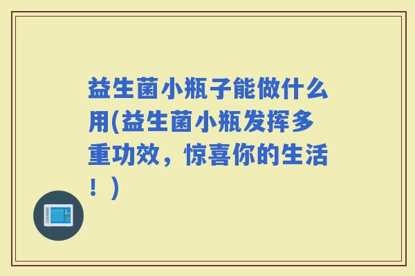 益生菌小瓶子能做什么用(益生菌小瓶发挥多重功效，惊喜你的生活！)